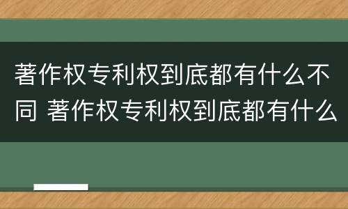 著作权专利权到底都有什么不同 著作权专利权到底都有什么不同呢