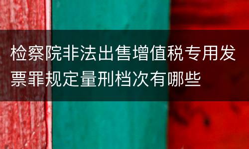 检察院非法出售增值税专用发票罪规定量刑档次有哪些