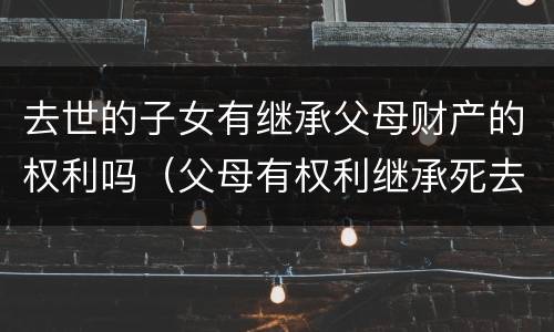 去世的子女有继承父母财产的权利吗（父母有权利继承死去儿子的财产?）