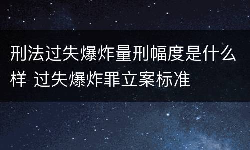 刑法过失爆炸量刑幅度是什么样 过失爆炸罪立案标准
