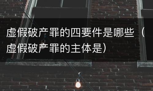虚假破产罪的四要件是哪些（虚假破产罪的主体是）