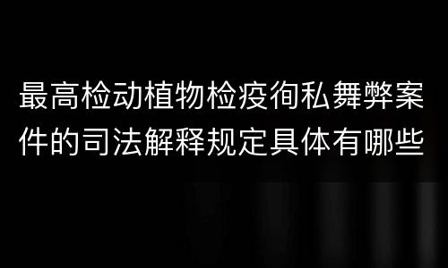 最高检动植物检疫徇私舞弊案件的司法解释规定具体有哪些