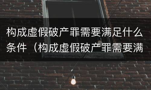 构成虚假破产罪需要满足什么条件（构成虚假破产罪需要满足什么条件才能立案）