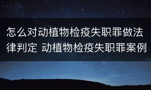怎么对动植物检疫失职罪做法律判定 动植物检疫失职罪案例