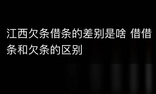 江西欠条借条的差别是啥 借借条和欠条的区别