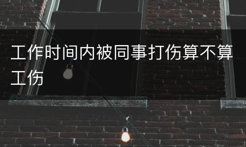 工作时间内被同事打伤算不算工伤