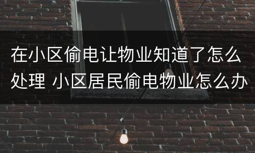 在小区偷电让物业知道了怎么处理 小区居民偷电物业怎么办