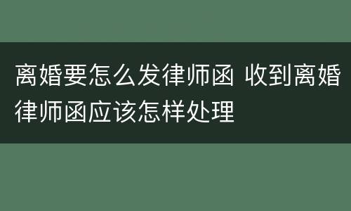 离婚要怎么发律师函 收到离婚律师函应该怎样处理