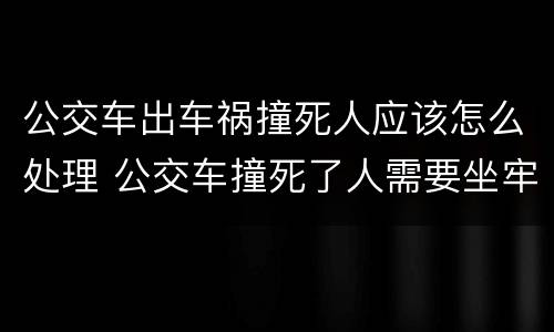 公交车出车祸撞死人应该怎么处理 公交车撞死了人需要坐牢吗