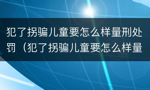 犯了拐骗儿童要怎么样量刑处罚（犯了拐骗儿童要怎么样量刑处罚案例）