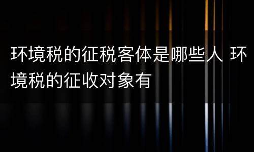 环境税的征税客体是哪些人 环境税的征收对象有