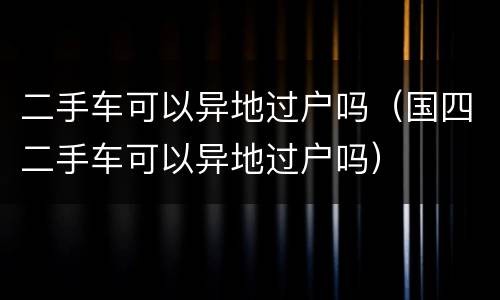 二手车可以异地过户吗（国四二手车可以异地过户吗）