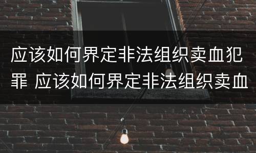 应该如何界定非法组织卖血犯罪 应该如何界定非法组织卖血犯罪行为