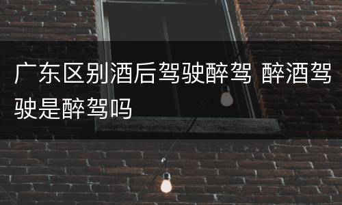 广东区别酒后驾驶醉驾 醉酒驾驶是醉驾吗