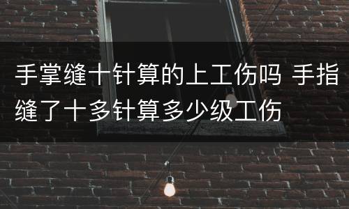 手掌缝十针算的上工伤吗 手指缝了十多针算多少级工伤