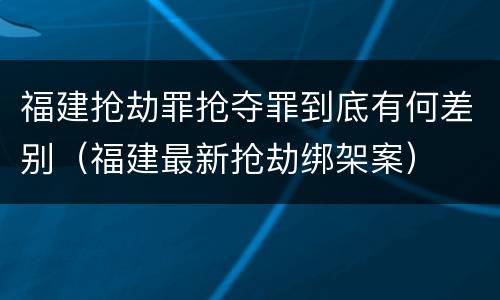 福建抢劫罪抢夺罪到底有何差别（福建最新抢劫绑架案）