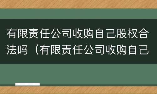 有限责任公司收购自己股权合法吗（有限责任公司收购自己股权合法吗知乎）