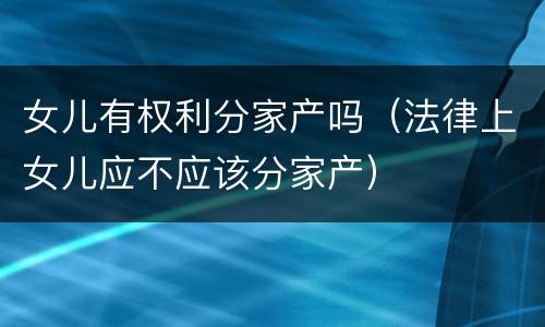 女儿有权利分家产吗（法律上女儿应不应该分家产）