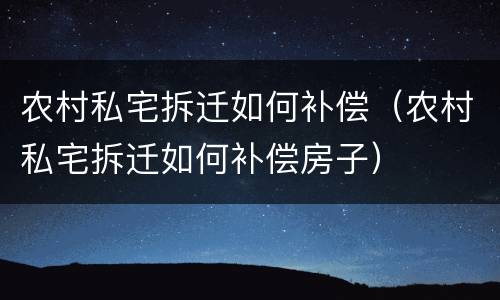 农村私宅拆迁如何补偿（农村私宅拆迁如何补偿房子）