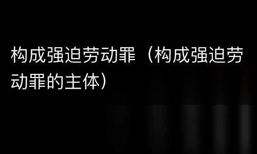 构成强迫劳动罪（构成强迫劳动罪的主体）