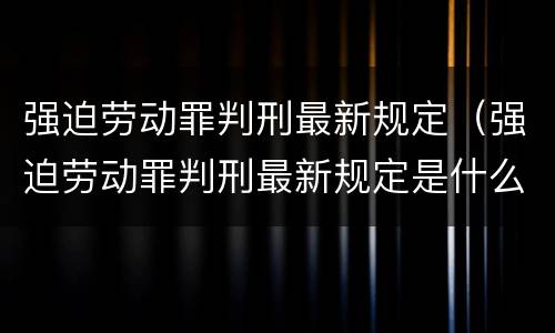 强迫劳动罪判刑最新规定（强迫劳动罪判刑最新规定是什么）