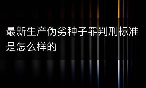 最新生产伪劣种子罪判刑标准是怎么样的