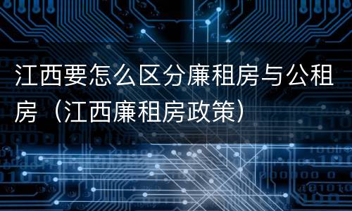 江西要怎么区分廉租房与公租房（江西廉租房政策）