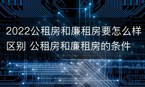 2022公租房和廉租房要怎么样区别 公租房和廉租房的条件