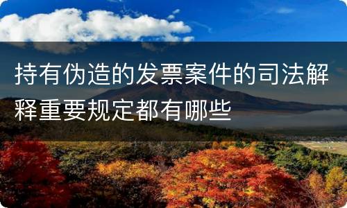 持有伪造的发票案件的司法解释重要规定都有哪些