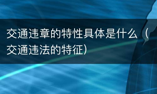 交通违章的特性具体是什么（交通违法的特征）