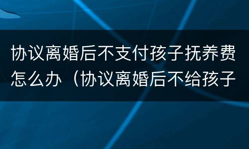 协议离婚后不支付孩子抚养费怎么办（协议离婚后不给孩子的抚养费犯法吗）