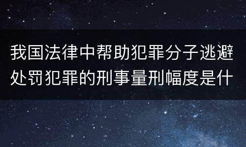 我国法律中帮助犯罪分子逃避处罚犯罪的刑事量刑幅度是什么