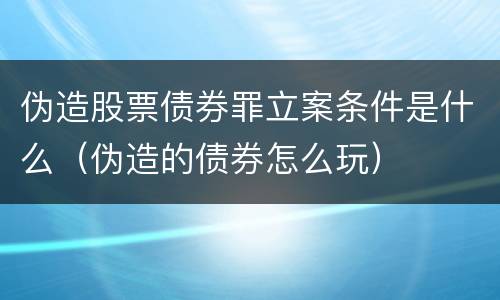 伪造股票债券罪立案条件是什么（伪造的债券怎么玩）