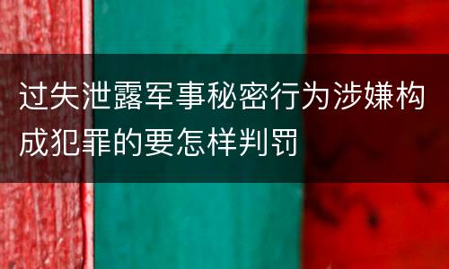 过失泄露军事秘密行为涉嫌构成犯罪的要怎样判罚