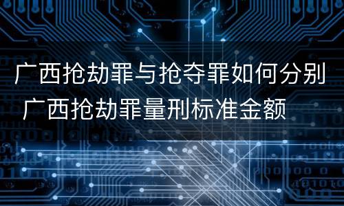 广西抢劫罪与抢夺罪如何分别 广西抢劫罪量刑标准金额
