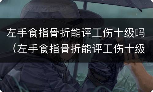 左手食指骨折能评工伤十级吗（左手食指骨折能评工伤十级吗赔多少钱）