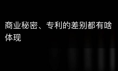 商业秘密、专利的差别都有啥体现