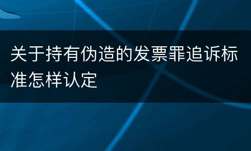 关于持有伪造的发票罪追诉标准怎样认定