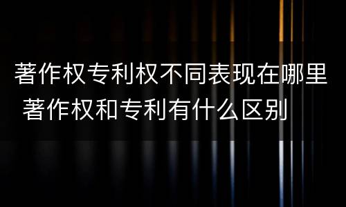 著作权专利权不同表现在哪里 著作权和专利有什么区别