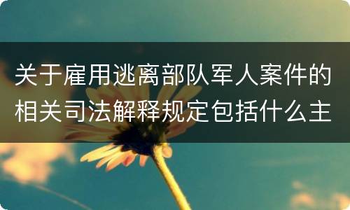 关于雇用逃离部队军人案件的相关司法解释规定包括什么主要内容