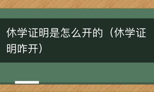 休学证明是怎么开的（休学证明咋开）