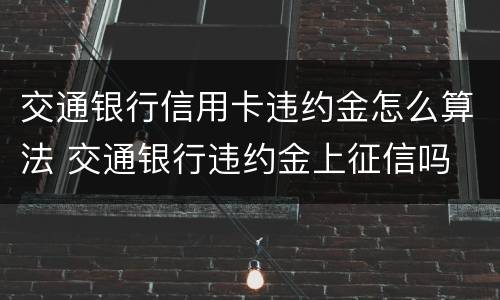交通银行信用卡违约金怎么算法 交通银行违约金上征信吗