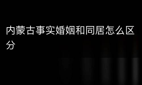 内蒙古事实婚姻和同居怎么区分