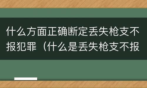 什么方面正确断定丢失枪支不报犯罪（什么是丢失枪支不报罪）