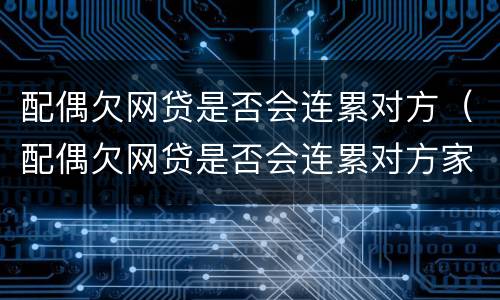 配偶欠网贷是否会连累对方（配偶欠网贷是否会连累对方家人）