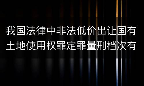 我国法律中非法低价出让国有土地使用权罪定罪量刑档次有哪些