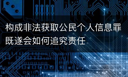 构成非法获取公民个人信息罪既遂会如何追究责任
