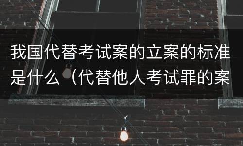 我国代替考试案的立案的标准是什么（代替他人考试罪的案例）