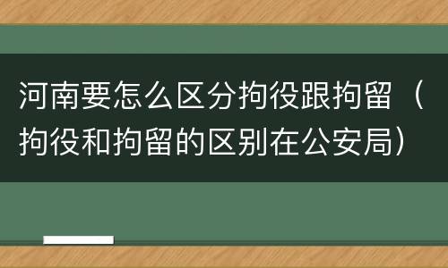 河南要怎么区分拘役跟拘留（拘役和拘留的区别在公安局）