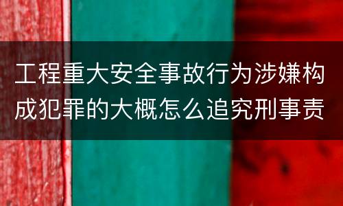 工程重大安全事故行为涉嫌构成犯罪的大概怎么追究刑事责任